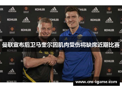 曼联宣布后卫马奎尔因肌肉受伤将缺席近期比赛 曼联宣布后卫马奎尔因肌肉受伤将缺席近期比赛