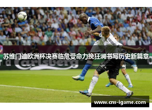 苏维门迪欧洲杯决赛临危受命力挽狂澜书写历史新篇章 苏维门迪欧洲杯决赛临危受命力挽狂澜书写历史新篇章