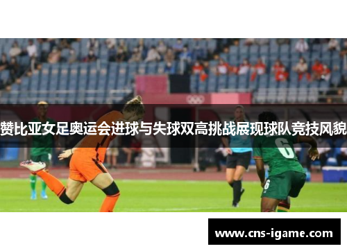 赞比亚女足奥运会进球与失球双高挑战展现球队竞技风貌