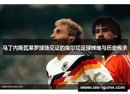 马丁内斯瓦莱罗球场见证的埃尔切足球辉煌与历史传承 马丁内斯瓦莱罗球场见证的埃尔切足球辉煌与历史传承