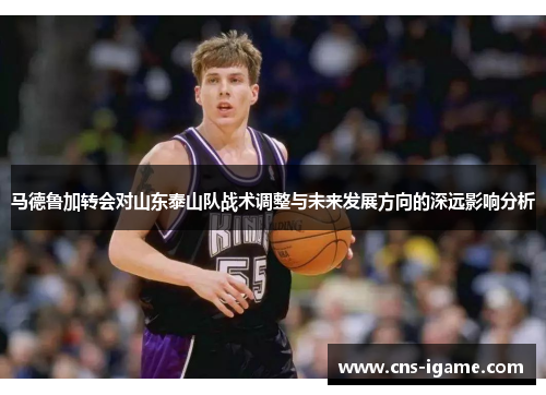 马德鲁加转会对山东泰山队战术调整与未来发展方向的深远影响分析
