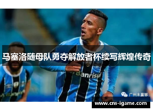 马塞洛随母队勇夺解放者杯续写辉煌传奇