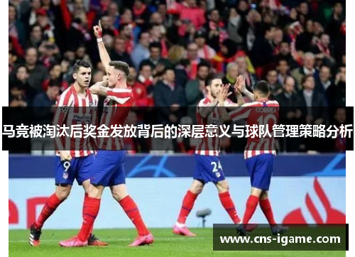马竞被淘汰后奖金发放背后的深层意义与球队管理策略分析