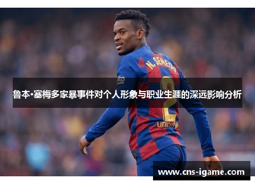 鲁本·塞梅多家暴事件对个人形象与职业生涯的深远影响分析