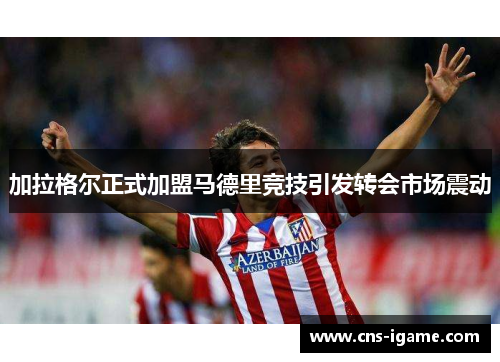 加拉格尔正式加盟马德里竞技引发转会市场震动