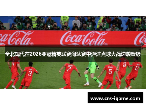 全北现代在2026亚冠精英联赛淘汰赛中通过点球大战逆袭晋级