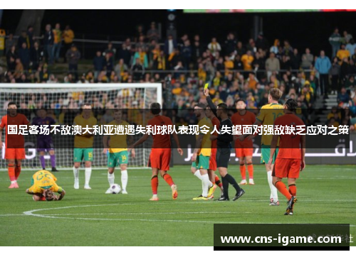国足客场不敌澳大利亚遭遇失利球队表现令人失望面对强敌缺乏应对之策