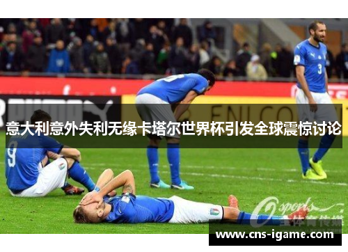 意大利意外失利无缘卡塔尔世界杯引发全球震惊讨论